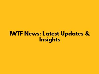 IWTF News: Latest Updates & Insights