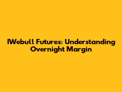 IWebull Futures: Understanding Overnight Margin