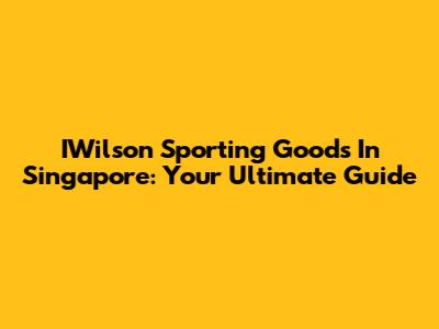 IWilson Sporting Goods In Singapore: Your Ultimate Guide