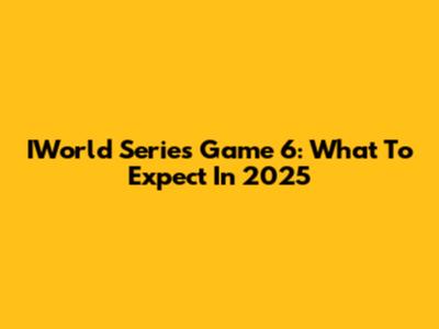 IWorld Series Game 6: What To Expect In 2025