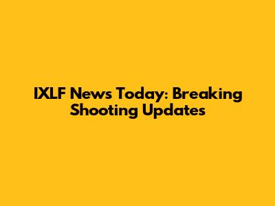 IXLF News Today: Breaking Shooting Updates