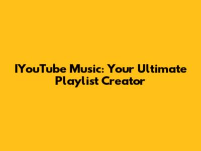 IYouTube Music: Your Ultimate Playlist Creator