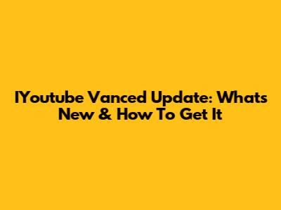 IYoutube Vanced Update: What's New & How To Get It