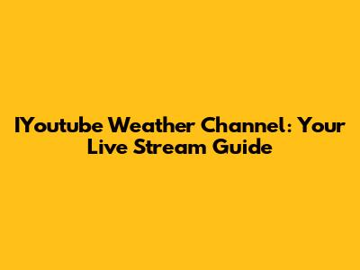 IYoutube Weather Channel: Your Live Stream Guide
