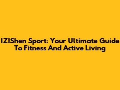 IZIShen Sport: Your Ultimate Guide To Fitness And Active Living