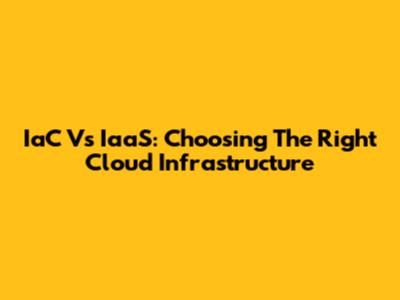 IaC Vs IaaS: Choosing The Right Cloud Infrastructure