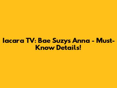 Iacara TV: Bae Suzy's Anna - Must-Know Details!
