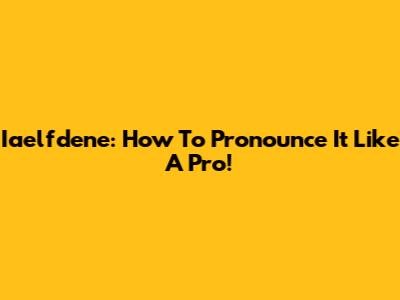 Iaelfdene: How To Pronounce It Like A Pro!