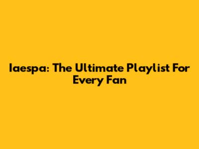 Iaespa: The Ultimate Playlist For Every Fan