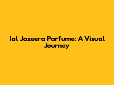 Ial Jazeera Parfume: A Visual Journey