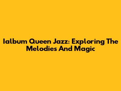 Ialbum Queen Jazz: Exploring The Melodies And Magic