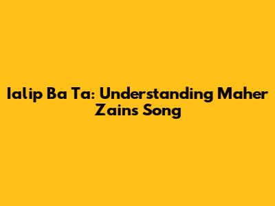 Ialip Ba Ta: Understanding Maher Zain's Song