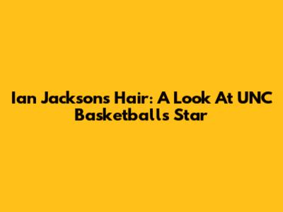 Ian Jackson's Hair: A Look At UNC Basketball's Star