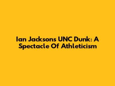 Ian Jackson's UNC Dunk: A Spectacle Of Athleticism