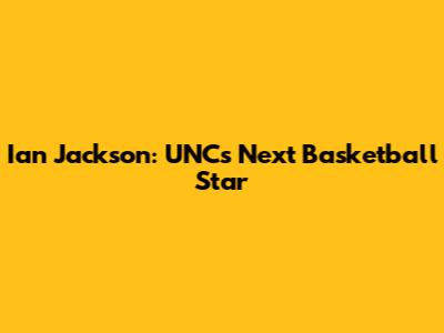 Ian Jackson: UNC's Next Basketball Star