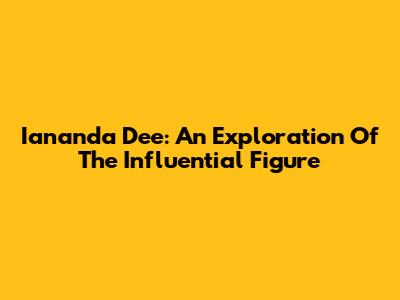 Iananda Dee: An Exploration Of The Influential Figure
