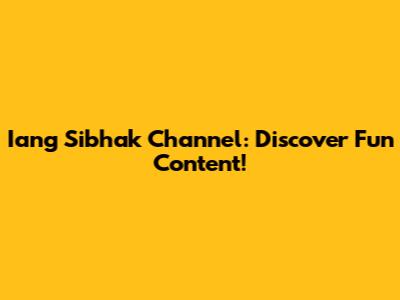 Iang Sibhak Channel: Discover Fun Content!