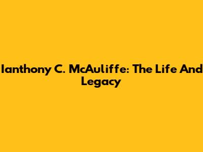 Ianthony C. McAuliffe: The Life And Legacy