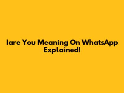 Iare You Meaning On WhatsApp Explained!