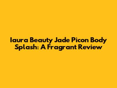 Iaura Beauty Jade Picon Body Splash: A Fragrant Review