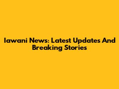 Iawani News: Latest Updates And Breaking Stories