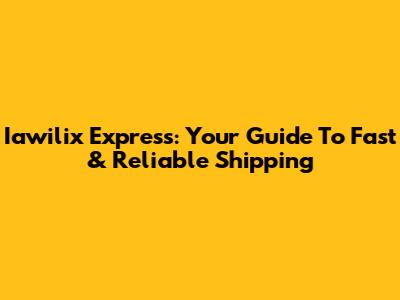 Iawilix Express: Your Guide To Fast & Reliable Shipping