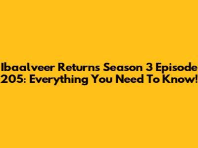 Ibaalveer Returns Season 3 Episode 205: Everything You Need To Know!