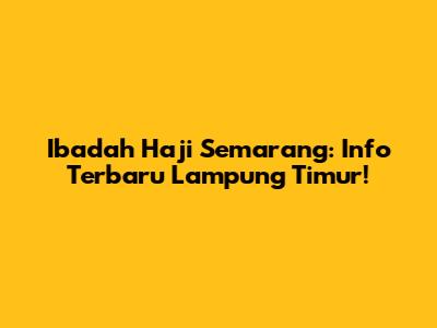 Ibadah Haji Semarang: Info Terbaru Lampung Timur!