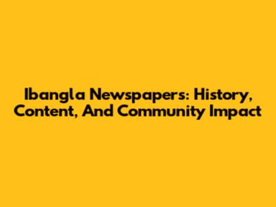 Ibangla Newspapers: History, Content, And Community Impact