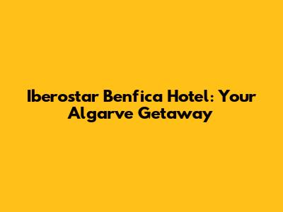 Iberostar Benfica Hotel: Your Algarve Getaway