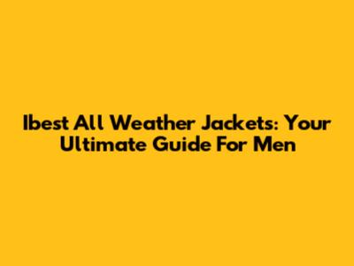 Ibest All Weather Jackets: Your Ultimate Guide For Men