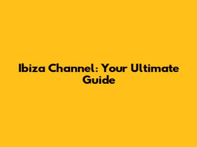 Ibiza Channel: Your Ultimate Guide
