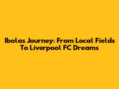 Ibola's Journey: From Local Fields To Liverpool FC Dreams