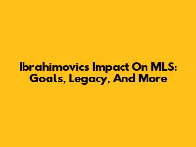 Ibrahimovic's Impact On MLS: Goals, Legacy, And More