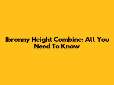 Ibronny Height Combine: All You Need To Know