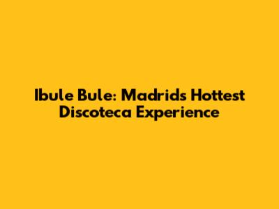Ibule Bule: Madrid's Hottest Discoteca Experience