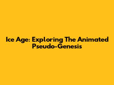 Ice Age: Exploring The Animated Pseudo-Genesis