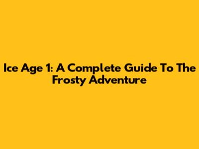 Ice Age 1: A Complete Guide To The Frosty Adventure