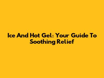 Ice And Hot Gel: Your Guide To Soothing Relief