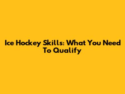 Ice Hockey Skills: What You Need To Qualify
