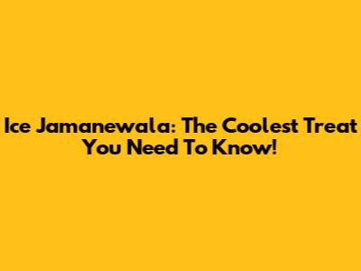 Ice Jamanewala: The Coolest Treat You Need To Know!