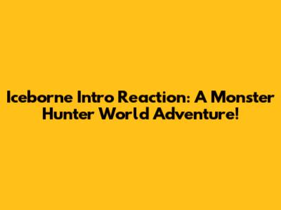 Iceborne Intro Reaction: A Monster Hunter World Adventure!