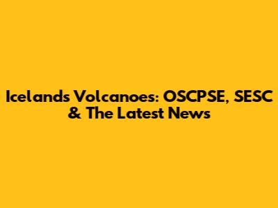 Iceland's Volcanoes: OSCPSE, SESC & The Latest News