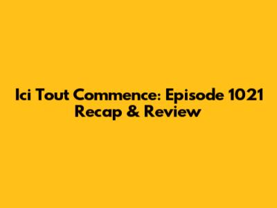 Ici Tout Commence: Episode 1021 Recap & Review