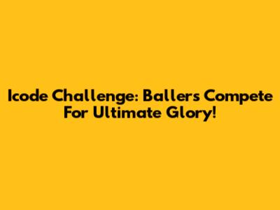 Icode Challenge: Ballers Compete For Ultimate Glory!