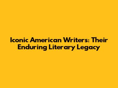 Iconic American Writers: Their Enduring Literary Legacy