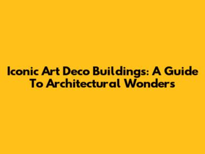 Iconic Art Deco Buildings: A Guide To Architectural Wonders