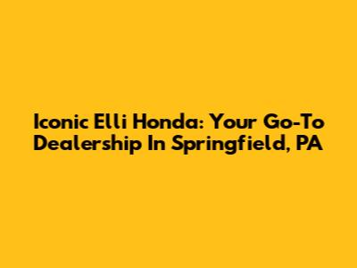 Iconic Elli Honda: Your Go-To Dealership In Springfield, PA