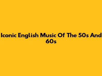 Iconic English Music Of The 50s And 60s