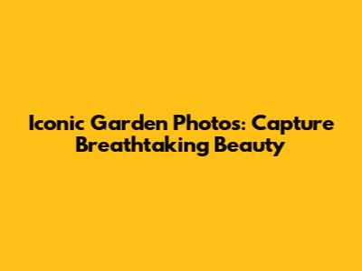 Iconic Garden Photos: Capture Breathtaking Beauty
